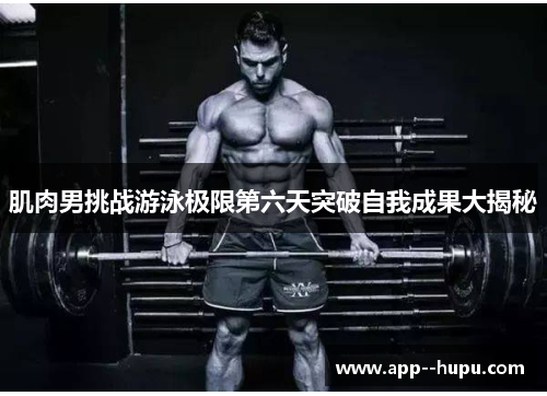 肌肉男挑战游泳极限第六天突破自我成果大揭秘