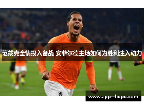 范戴克全情投入备战 安菲尔德主场如何为胜利注入动力