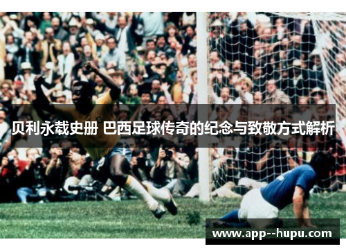贝利永载史册 巴西足球传奇的纪念与致敬方式解析