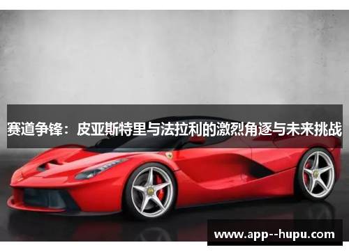 赛道争锋：皮亚斯特里与法拉利的激烈角逐与未来挑战