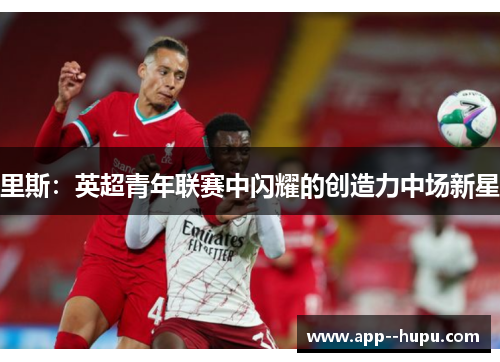 里斯：英超青年联赛中闪耀的创造力中场新星