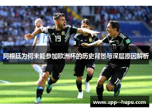 阿根廷为何未能参加欧洲杯的历史背景与深层原因解析
