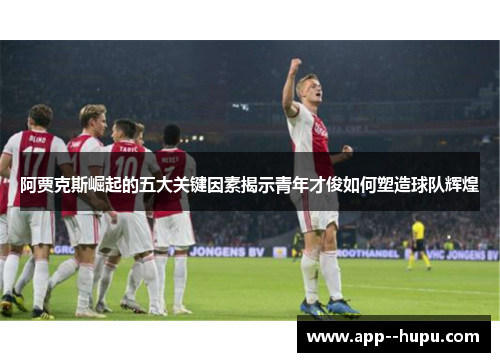 阿贾克斯崛起的五大关键因素揭示青年才俊如何塑造球队辉煌