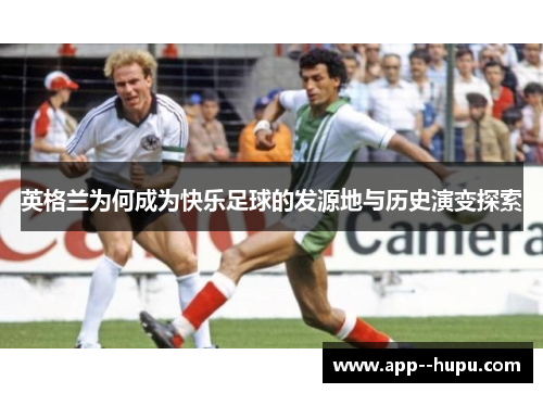 英格兰为何成为快乐足球的发源地与历史演变探索