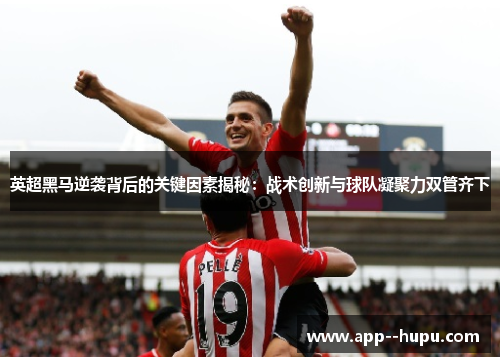 英超黑马逆袭背后的关键因素揭秘：战术创新与球队凝聚力双管齐下