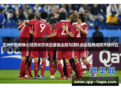 亚洲杯前瞻核心球员状态决定赛场走向与球队命运格局成败关键所在