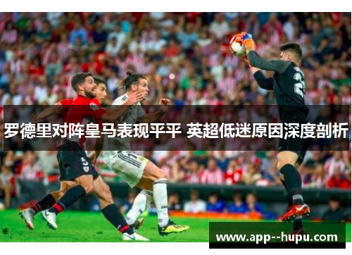 罗德里对阵皇马表现平平 英超低迷原因深度剖析 罗德里对阵皇马表现平平 英超低迷原因深度剖析
