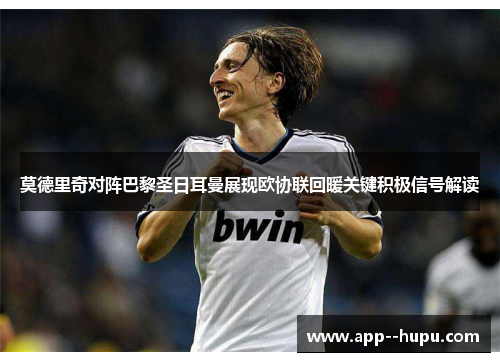 莫德里奇对阵巴黎圣日耳曼展现欧协联回暖关键积极信号解读