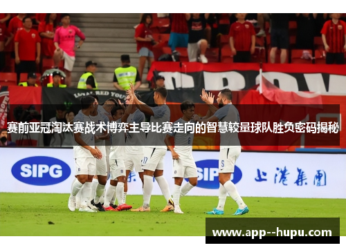 赛前亚冠淘汰赛战术博弈主导比赛走向的智慧较量球队胜负密码揭秘 赛前亚冠淘汰赛战术博弈主导比赛走向的智慧较量球队胜负密码揭秘