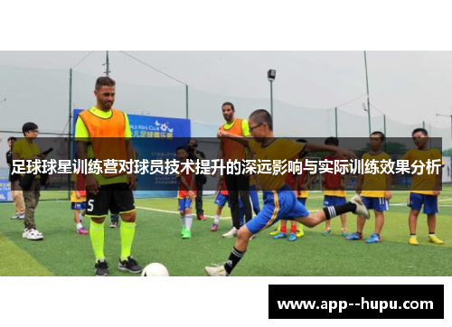 足球球星训练营对球员技术提升的深远影响与实际训练效果分析