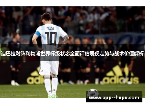 迪巴拉对阵利物浦世界杯级状态全面评估表现走势与战术价值解析 迪巴拉对阵利物浦世界杯级状态全面评估表现走势与战术价值解析
