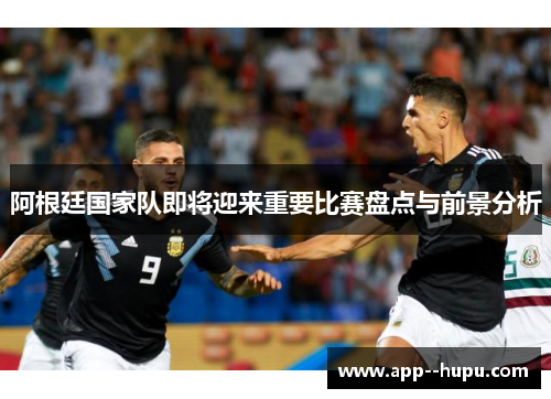 阿根廷国家队即将迎来重要比赛盘点与前景分析