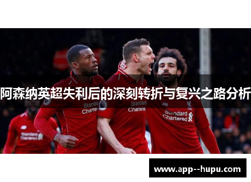 阿森纳英超失利后的深刻转折与复兴之路分析