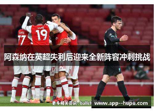阿森纳在英超失利后迎来全新阵容冲刺挑战