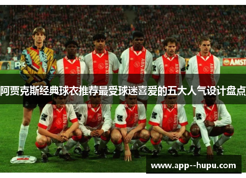 阿贾克斯经典球衣推荐最受球迷喜爱的五大人气设计盘点