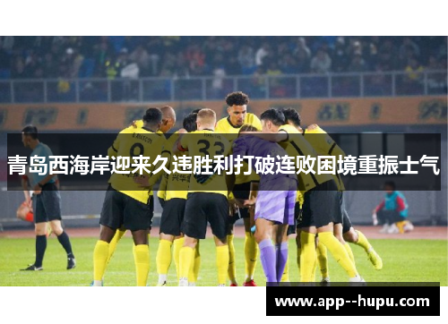 青岛西海岸迎来久违胜利打破连败困境重振士气