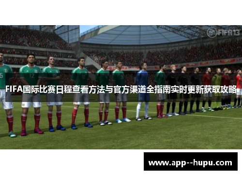 FIFA国际比赛日程查看方法与官方渠道全指南实时更新获取攻略