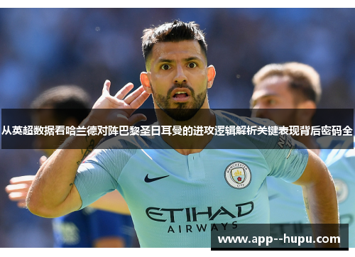 从英超数据看哈兰德对阵巴黎圣日耳曼的进攻逻辑解析关键表现背后密码全