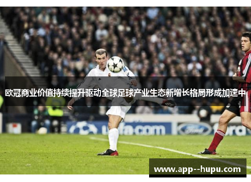 欧冠商业价值持续提升驱动全球足球产业生态新增长格局形成加速中