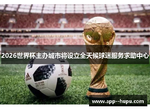 2026世界杯主办城市将设立全天候球迷服务求助中心
