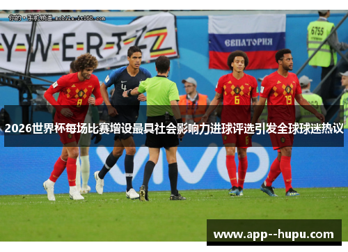 2026世界杯每场比赛增设最具社会影响力进球评选引发全球球迷热议